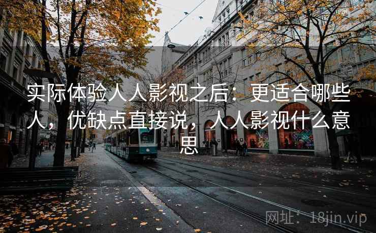 实际体验人人影视之后：更适合哪些人，优缺点直接说，人人影视什么意思