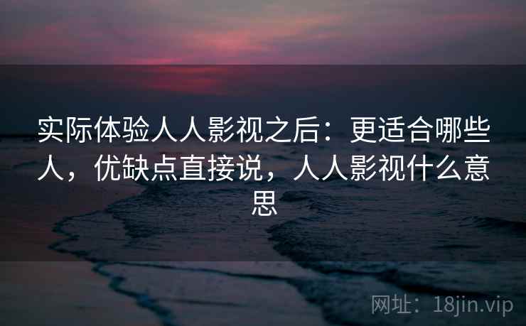 实际体验人人影视之后：更适合哪些人，优缺点直接说，人人影视什么意思