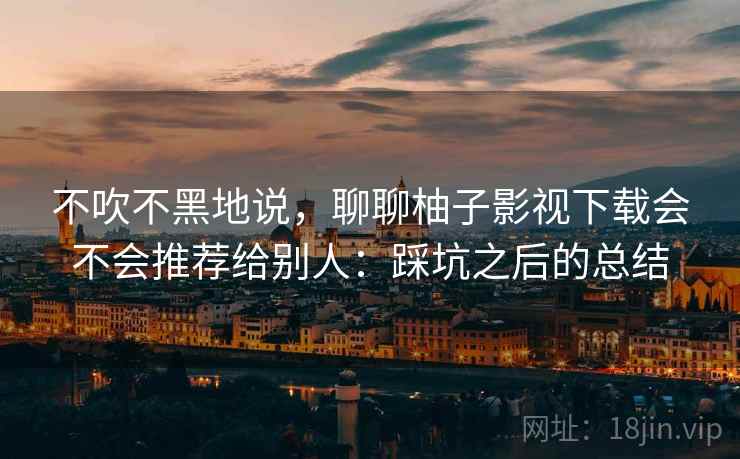不吹不黑地说，聊聊柚子影视下载会不会推荐给别人：踩坑之后的总结