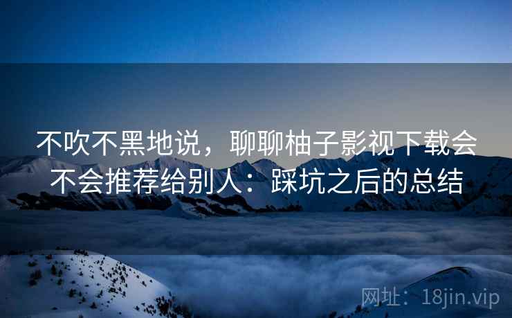 不吹不黑地说，聊聊柚子影视下载会不会推荐给别人：踩坑之后的总结