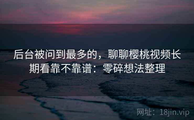 后台被问到最多的，聊聊樱桃视频长期看靠不靠谱：零碎想法整理
