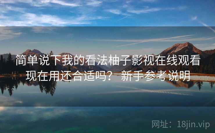 简单说下我的看法柚子影视在线观看现在用还合适吗？ 新手参考说明