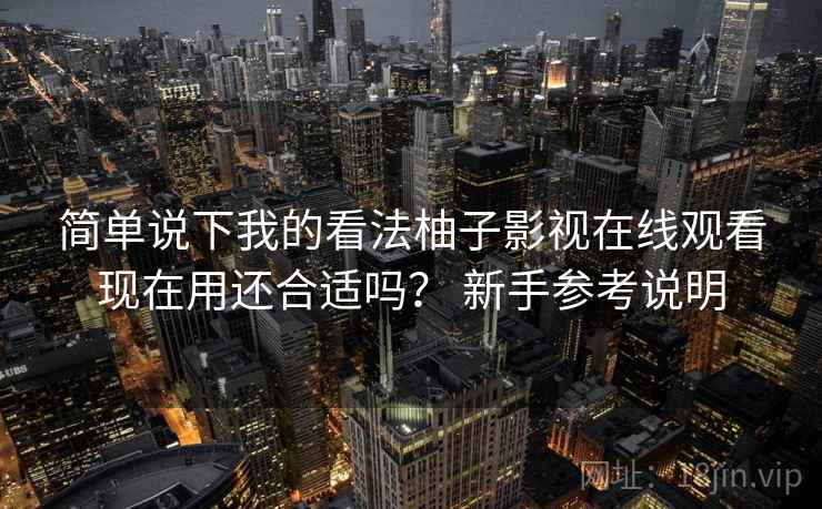 简单说下我的看法柚子影视在线观看现在用还合适吗？ 新手参考说明