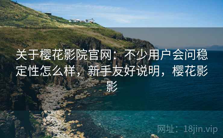 关于樱花影院官网：不少用户会问稳定性怎么样，新手友好说明，樱花影影