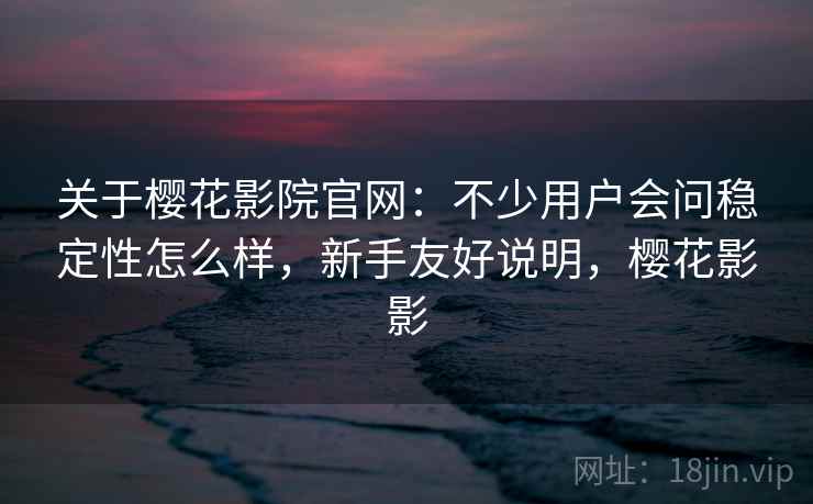 关于樱花影院官网：不少用户会问稳定性怎么样，新手友好说明，樱花影影