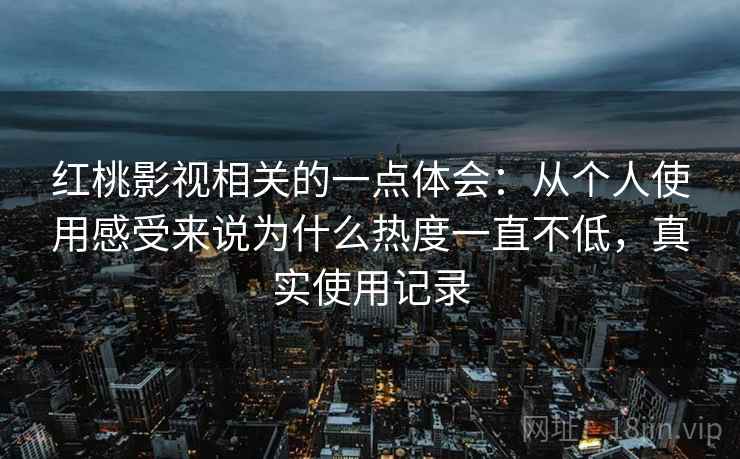 红桃影视相关的一点体会：从个人使用感受来说为什么热度一直不低，真实使用记录