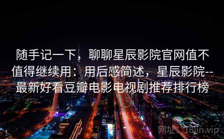 随手记一下，聊聊星辰影院官网值不值得继续用：用后感简述，星辰影院--最新好看豆瓣电影电视剧推荐排行榜