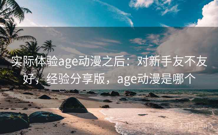 实际体验age动漫之后：对新手友不友好，经验分享版，age动漫是哪个