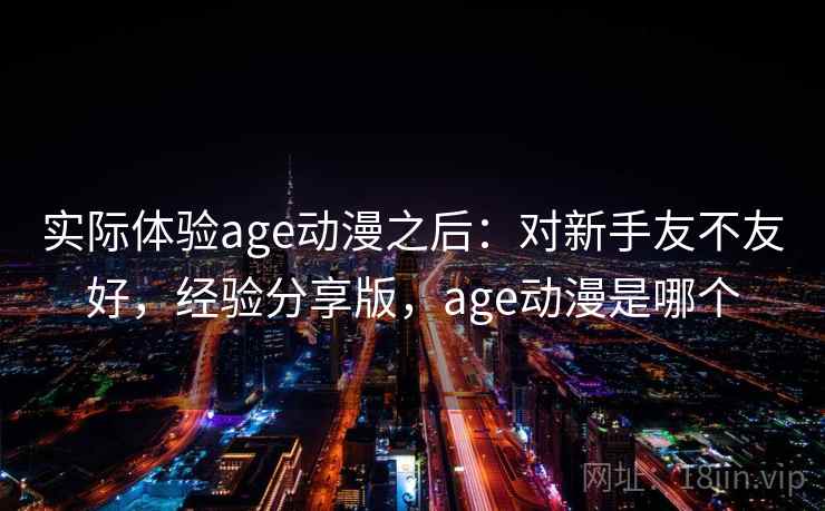 实际体验age动漫之后：对新手友不友好，经验分享版，age动漫是哪个
