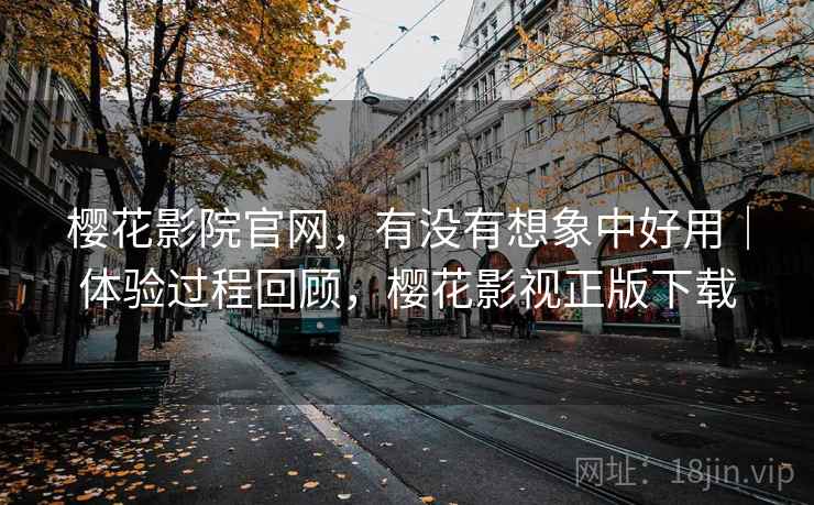 樱花影院官网，有没有想象中好用｜体验过程回顾，樱花影视正版下载