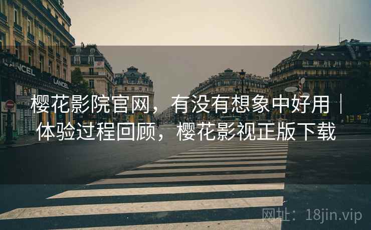 樱花影院官网，有没有想象中好用｜体验过程回顾，樱花影视正版下载