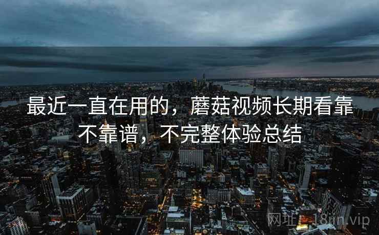 最近一直在用的，蘑菇视频长期看靠不靠谱，不完整体验总结