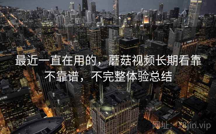 最近一直在用的，蘑菇视频长期看靠不靠谱，不完整体验总结