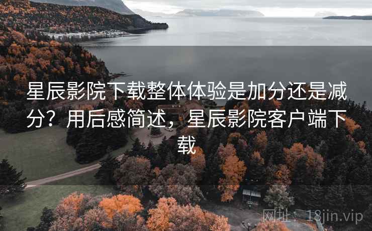 星辰影院下载整体体验是加分还是减分？用后感简述，星辰影院客户端下载