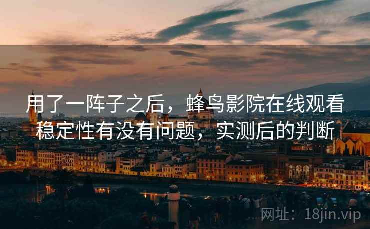 用了一阵子之后，蜂鸟影院在线观看稳定性有没有问题，实测后的判断