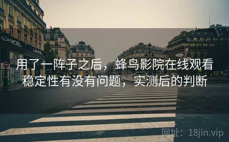 用了一阵子之后，蜂鸟影院在线观看稳定性有没有问题，实测后的判断