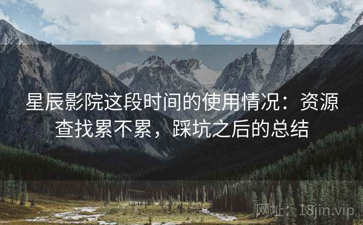 星辰影院这段时间的使用情况：资源查找累不累，踩坑之后的总结