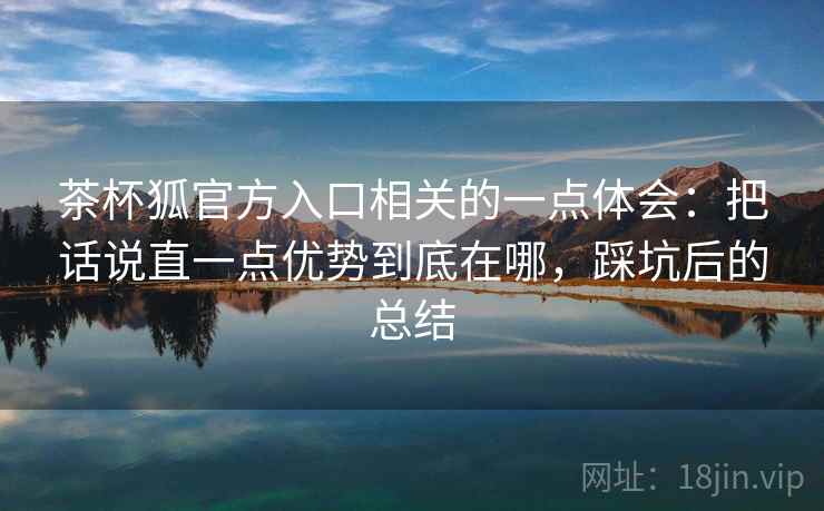 茶杯狐官方入口相关的一点体会：把话说直一点优势到底在哪，踩坑后的总结
