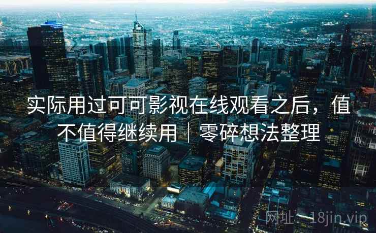 实际用过可可影视在线观看之后，值不值得继续用｜零碎想法整理