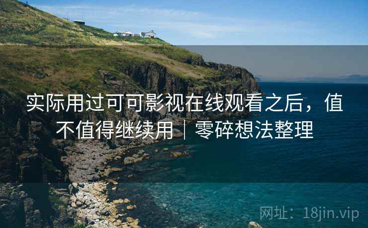 实际用过可可影视在线观看之后，值不值得继续用｜零碎想法整理