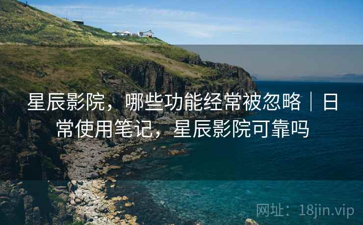 星辰影院，哪些功能经常被忽略｜日常使用笔记，星辰影院可靠吗