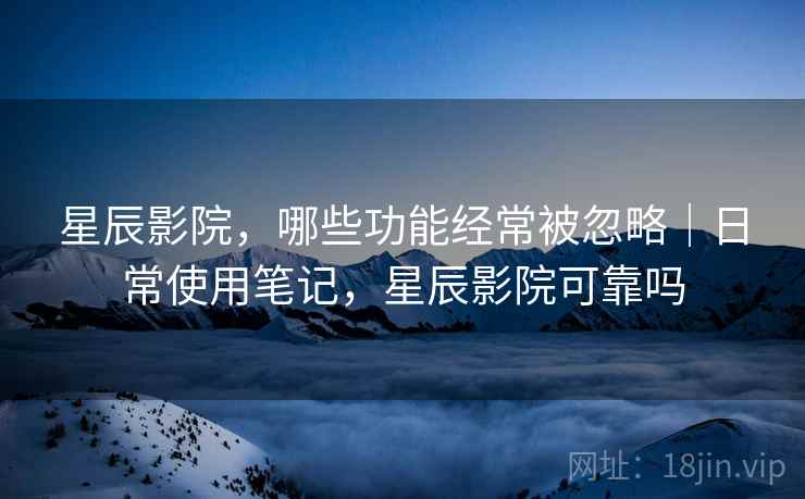 星辰影院，哪些功能经常被忽略｜日常使用笔记，星辰影院可靠吗
