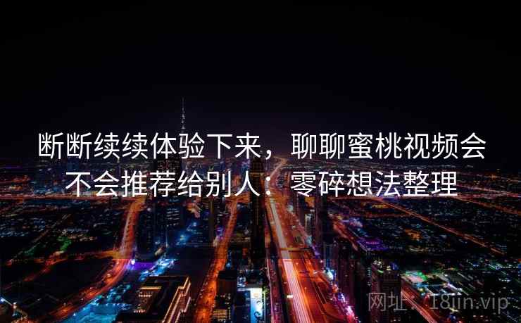 断断续续体验下来，聊聊蜜桃视频会不会推荐给别人：零碎想法整理