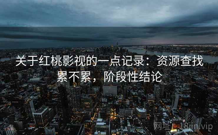 关于红桃影视的一点记录：资源查找累不累，阶段性结论
