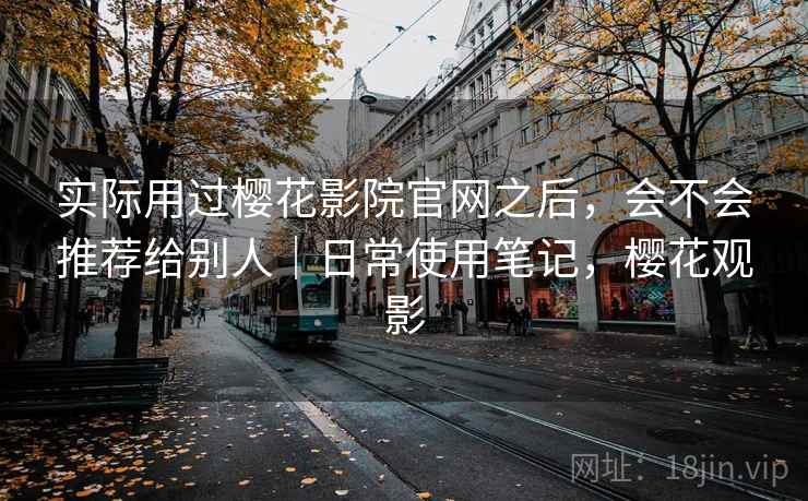 实际用过樱花影院官网之后，会不会推荐给别人｜日常使用笔记，樱花观影