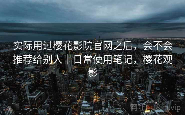 实际用过樱花影院官网之后，会不会推荐给别人｜日常使用笔记，樱花观影