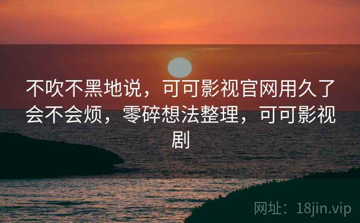 不吹不黑地说，可可影视官网用久了会不会烦，零碎想法整理，可可影视剧