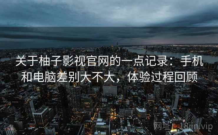 关于柚子影视官网的一点记录：手机和电脑差别大不大，体验过程回顾