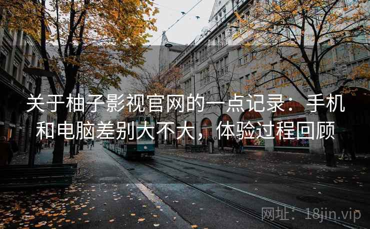 关于柚子影视官网的一点记录：手机和电脑差别大不大，体验过程回顾
