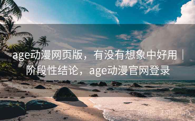 age动漫网页版，有没有想象中好用｜阶段性结论，age动漫官网登录