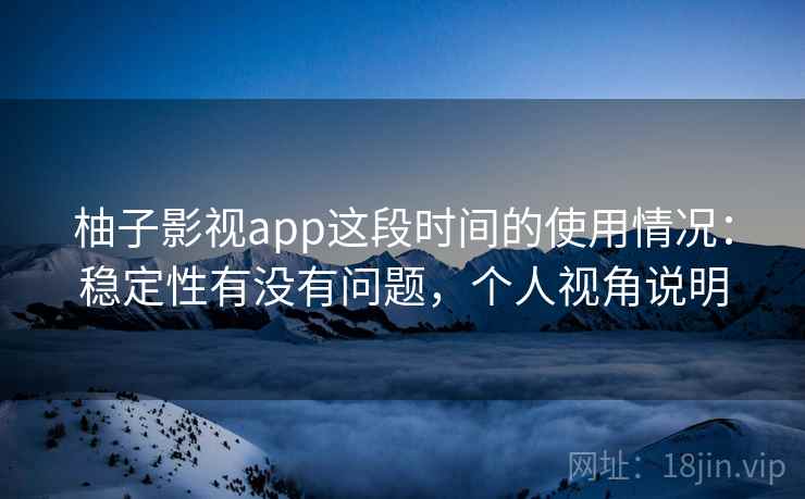 柚子影视app这段时间的使用情况：稳定性有没有问题，个人视角说明