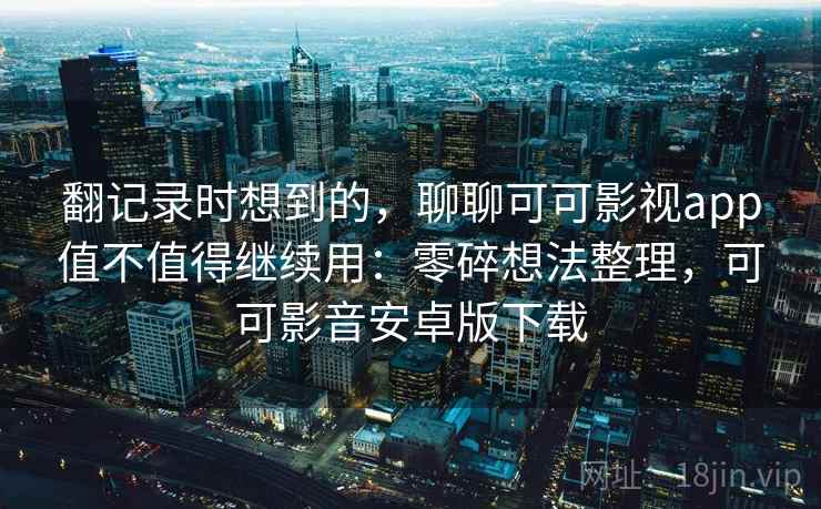 翻记录时想到的，聊聊可可影视app值不值得继续用：零碎想法整理，可可影音安卓版下载