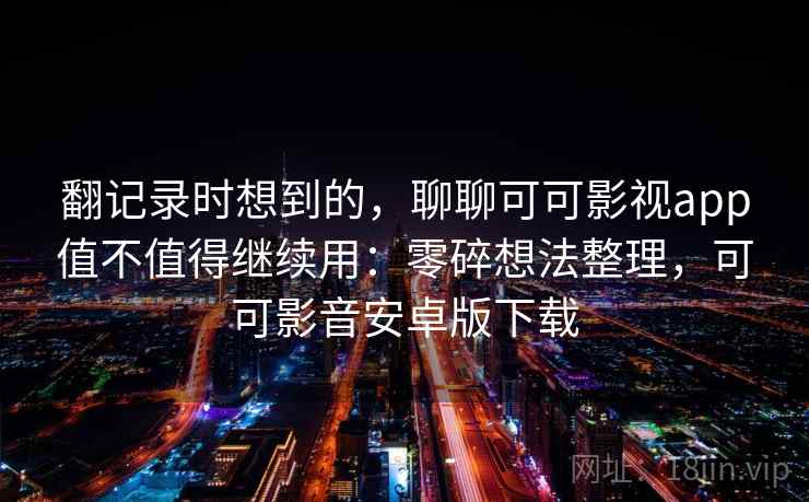 翻记录时想到的，聊聊可可影视app值不值得继续用：零碎想法整理，可可影音安卓版下载