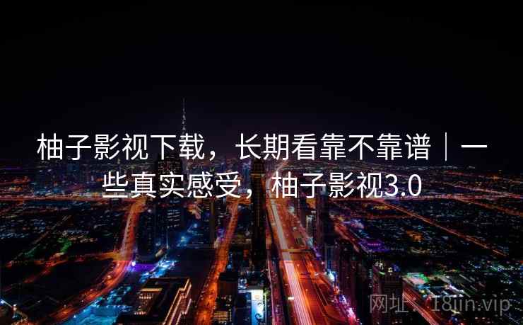 柚子影视下载，长期看靠不靠谱｜一些真实感受，柚子影视3.0