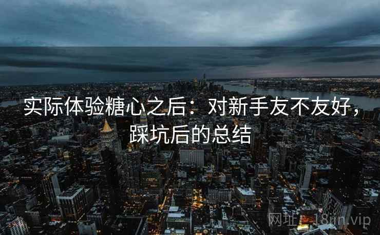 实际体验糖心之后：对新手友不友好，踩坑后的总结