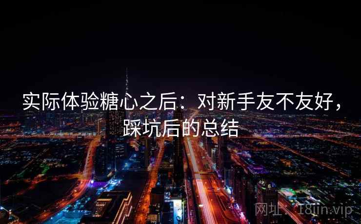 实际体验糖心之后：对新手友不友好，踩坑后的总结