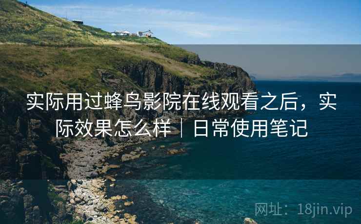 实际用过蜂鸟影院在线观看之后，实际效果怎么样｜日常使用笔记