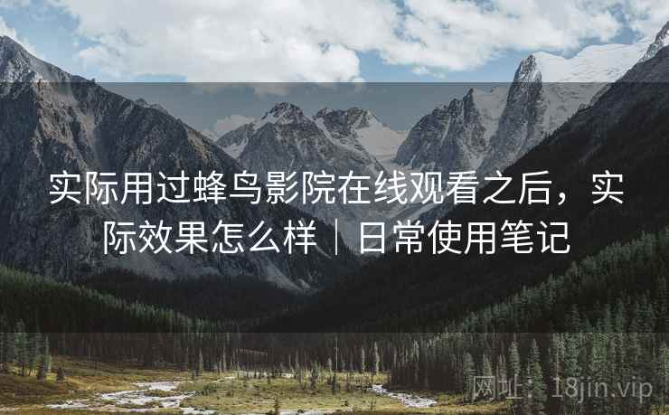 实际用过蜂鸟影院在线观看之后，实际效果怎么样｜日常使用笔记