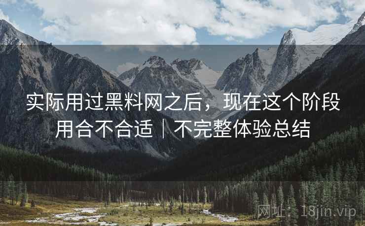 实际用过黑料网之后，现在这个阶段用合不合适｜不完整体验总结