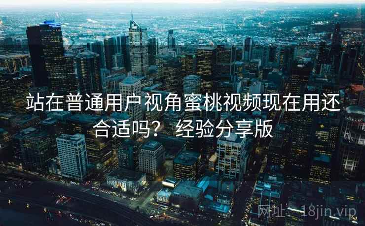 站在普通用户视角蜜桃视频现在用还合适吗？ 经验分享版