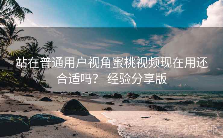 站在普通用户视角蜜桃视频现在用还合适吗？ 经验分享版