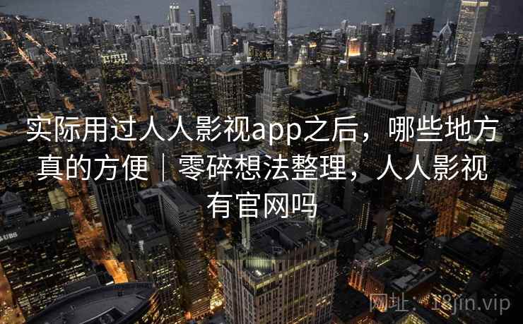 实际用过人人影视app之后，哪些地方真的方便｜零碎想法整理，人人影视有官网吗