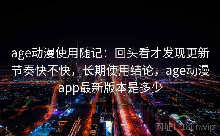 age动漫使用随记：回头看才发现更新节奏快不快，长期使用结论，age动漫app最新版本是多少