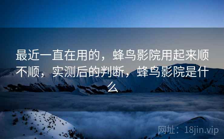 最近一直在用的，蜂鸟影院用起来顺不顺，实测后的判断，蜂鸟影院是什么