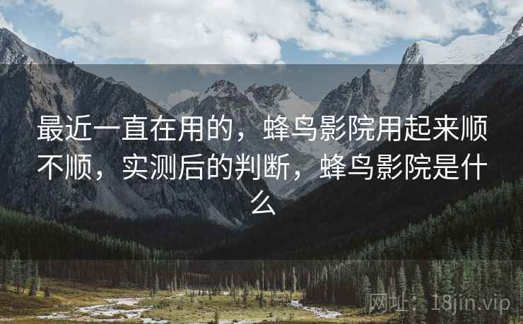 最近一直在用的，蜂鸟影院用起来顺不顺，实测后的判断，蜂鸟影院是什么