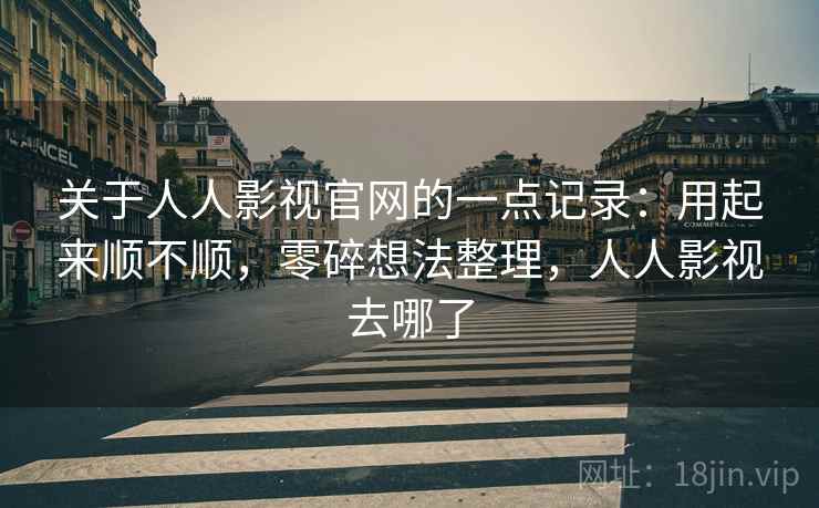 关于人人影视官网的一点记录：用起来顺不顺，零碎想法整理，人人影视去哪了